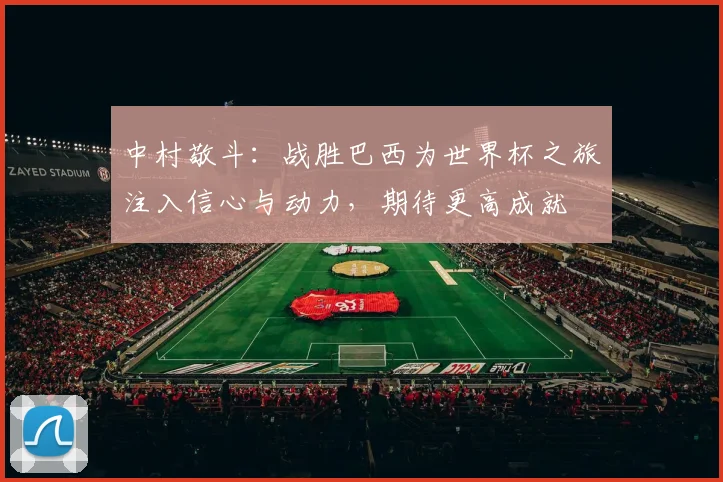 中村敬斗：战胜巴西为世界杯之旅注入信心与动力，期待更高成就