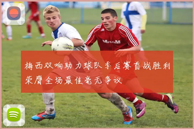 梅西双响助力球队季后赛首战胜利荣膺全场最佳毫无争议