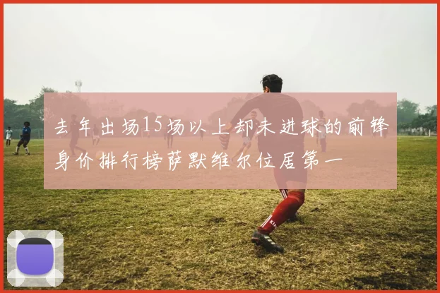 去年出场15场以上却未进球的前锋身价排行榜萨默维尔位居第一