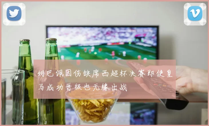 姆巴佩因伤缺席西超杯决赛即使皇马成功晋级也无缘出战
