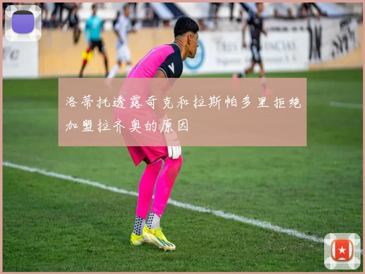 洛蒂托透露奇克和拉斯帕多里拒绝加盟拉齐奥的原因