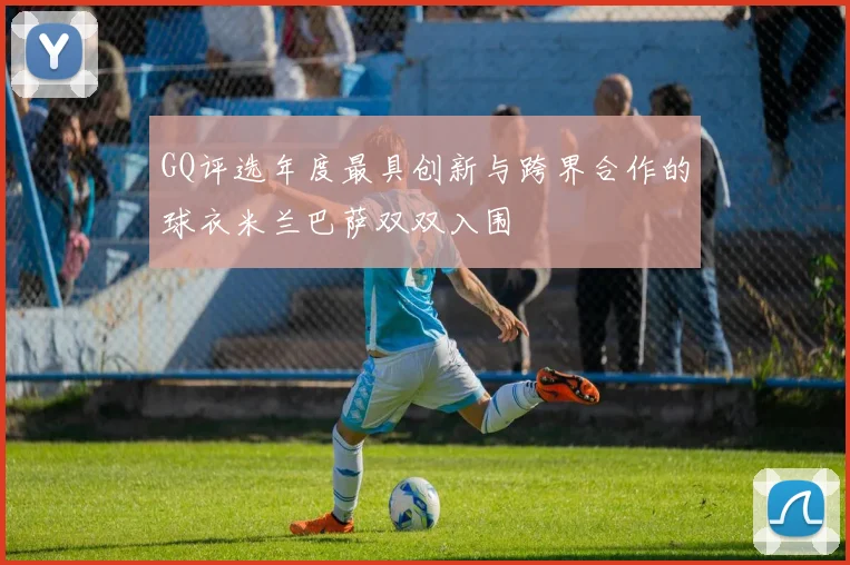 GQ评选年度最具创新与跨界合作的球衣米兰巴萨双双入围