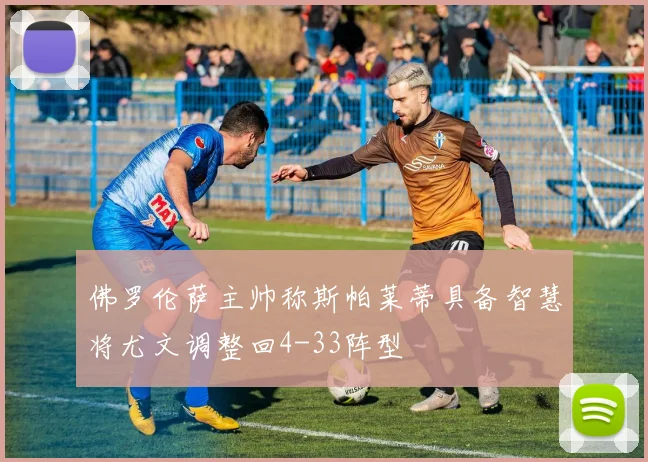 佛罗伦萨主帅称斯帕莱蒂具备智慧将尤文调整回4-33阵型