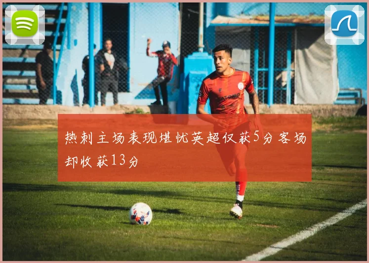 热刺主场表现堪忧英超仅获5分客场却收获13分