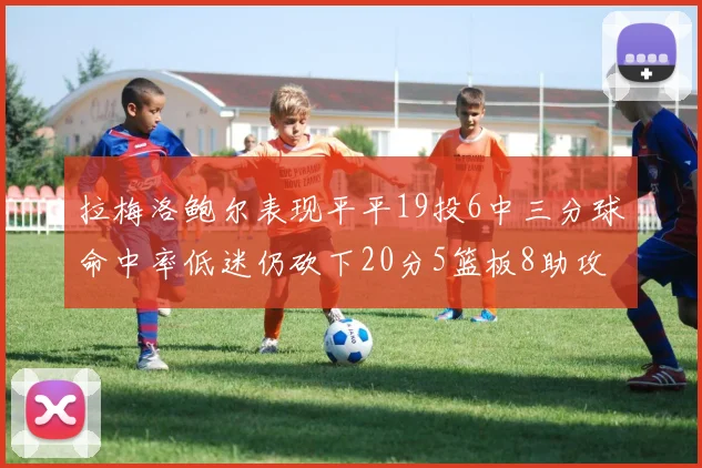 拉梅洛鲍尔表现平平19投6中三分球命中率低迷仍砍下20分5篮板8助攻