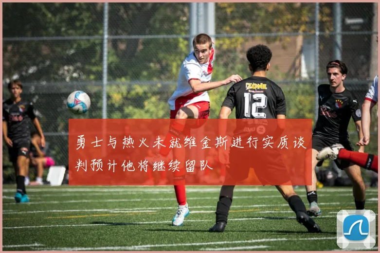 勇士与热火未就维金斯进行实质谈判预计他将继续留队