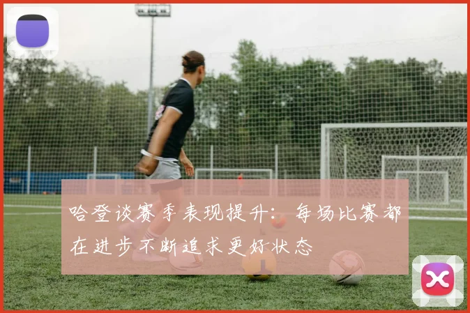 哈登谈赛季表现提升：每场比赛都在进步不断追求更好状态