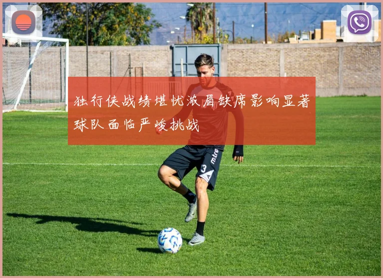 独行侠战绩堪忧浓眉缺席影响显著球队面临严峻挑战