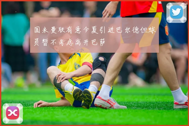 国米曼联有意今夏引进巴尔德但球员暂不考虑离开巴萨