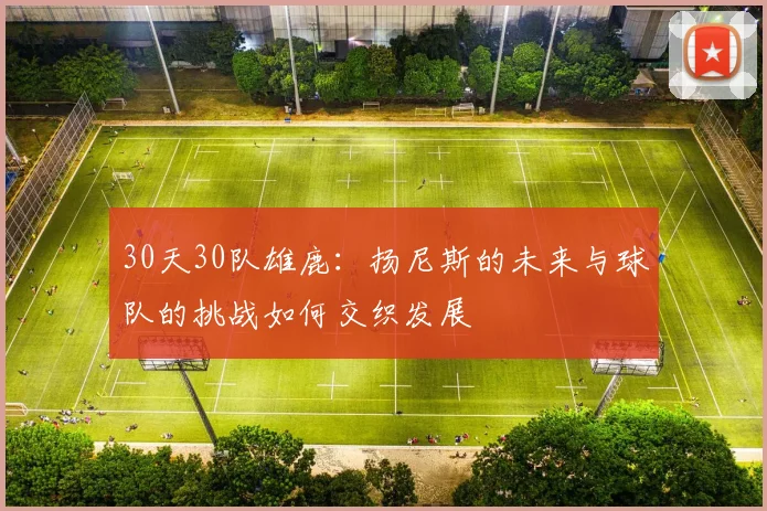 30天30队雄鹿：扬尼斯的未来与球队的挑战如何交织发展