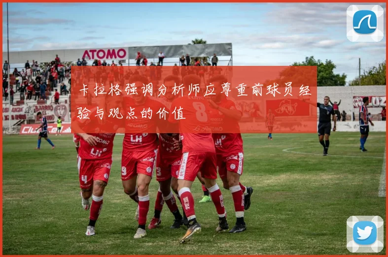 卡拉格强调分析师应尊重前球员经验与观点的价值