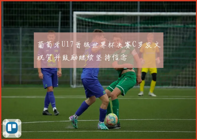 葡萄牙U17晋级世界杯决赛C罗发文祝贺并鼓励继续坚持信念