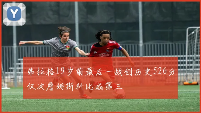 弗拉格19岁前最后一战创历史526分仅次詹姆斯科比成第三