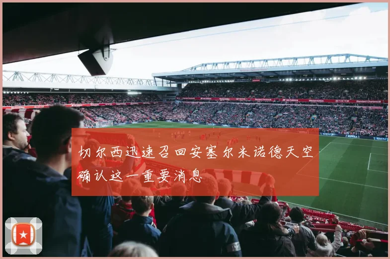 切尔西迅速召回安塞尔米诺德天空确认这一重要消息