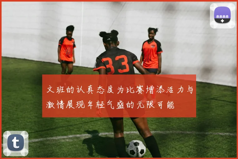 文班的认真态度为比赛增添活力与激情展现年轻气盛的无限可能