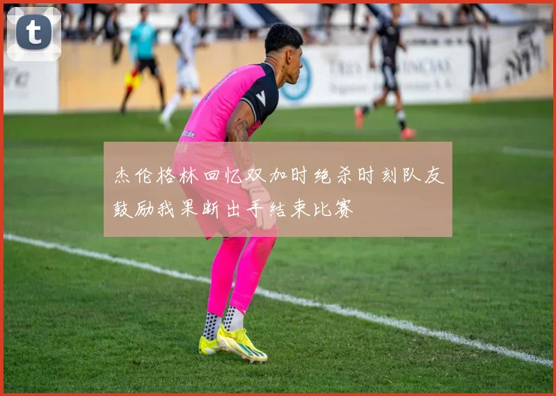 杰伦格林回忆双加时绝杀时刻队友鼓励我果断出手结束比赛