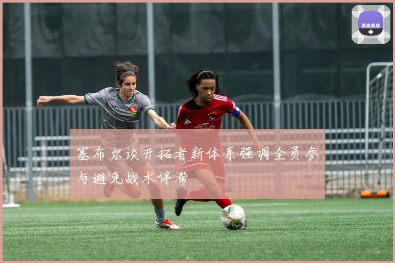 塞布尔谈开拓者新体系强调全员参与避免战术停滞