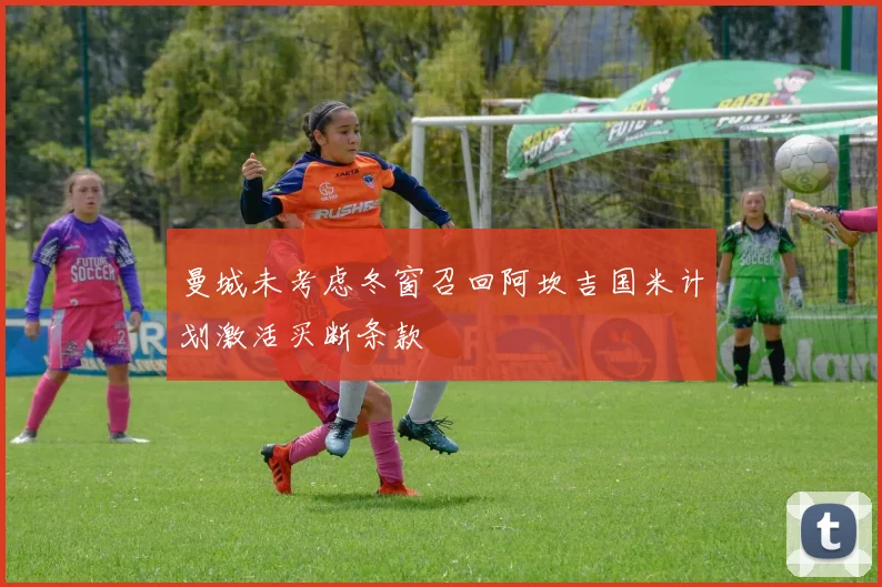 曼城未考虑冬窗召回阿坎吉国米计划激活买断条款