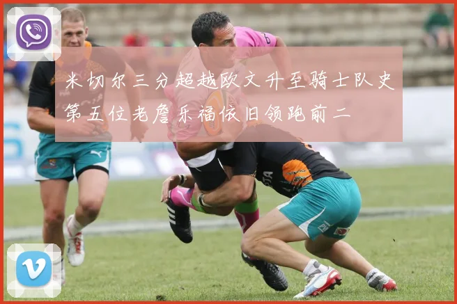 米切尔三分超越欧文升至骑士队史第五位老詹乐福依旧领跑前二