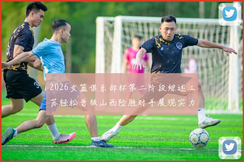 2026女篮俱乐部杯第二阶段综述江苏轻松晋级山西险胜对手展现实力
