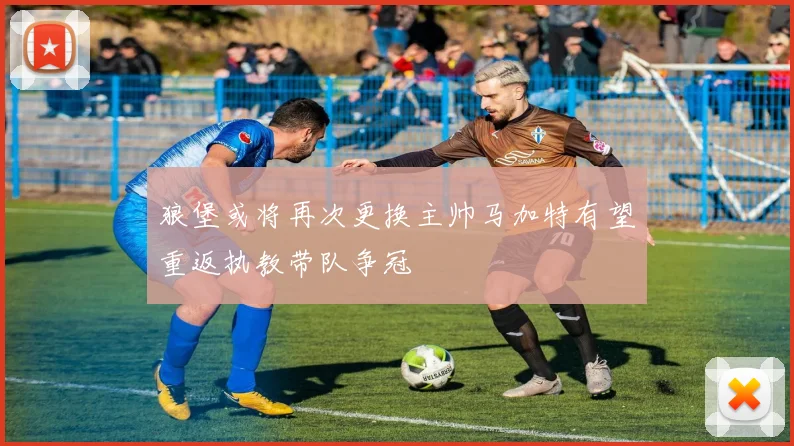狼堡或将再次更换主帅马加特有望重返执教带队争冠