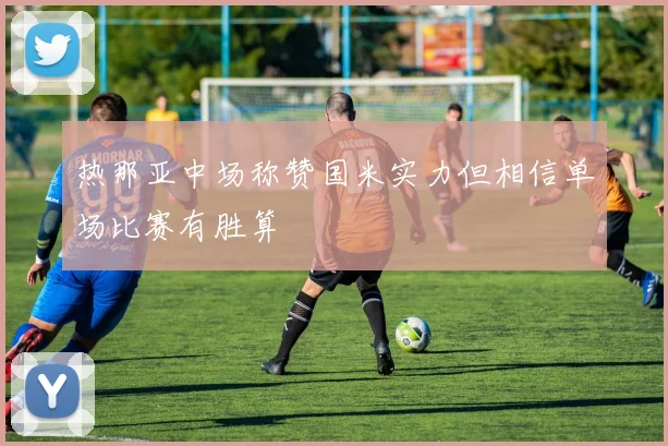 热那亚中场称赞国米实力但相信单场比赛有胜算