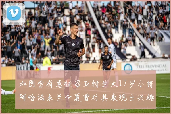 加图索有意征召亚特兰大17岁小将阿哈诺米兰今夏曾对其表现出兴趣