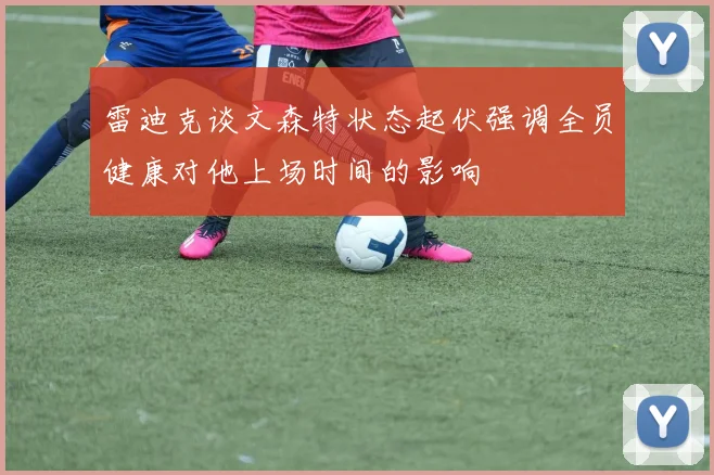 雷迪克谈文森特状态起伏强调全员健康对他上场时间的影响