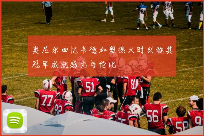 奥尼尔回忆韦德加盟热火时刻称其冠军成就感无与伦比