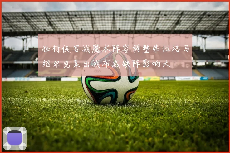 独行侠客战魔术阵容调整弗拉格马绍尔克莱出战布威缺阵影响大