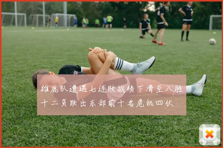 雄鹿队遭遇七连败战绩下滑至八胜十二负跌出东部前十名危机四伏