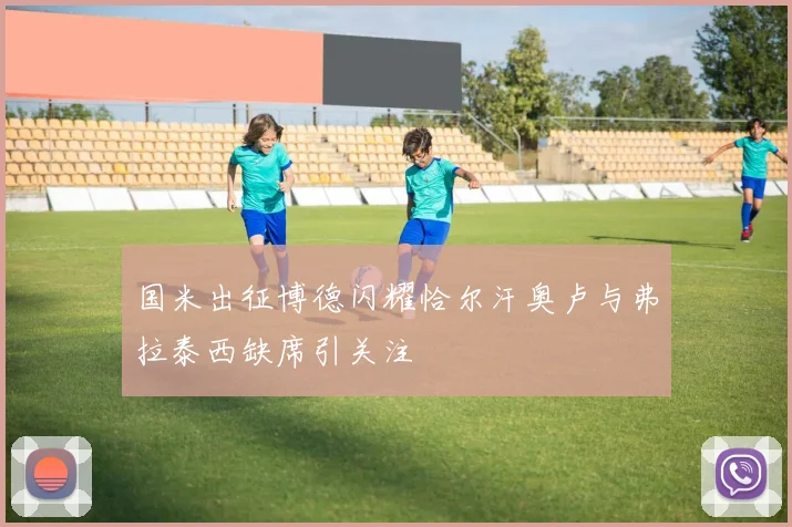 国米出征博德闪耀恰尔汗奥卢与弗拉泰西缺席引关注