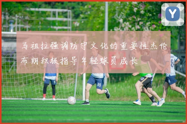 马祖拉强调防守文化的重要性杰伦布朗积极指导年轻球员成长