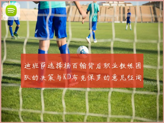 迪班萨选择杨百翰背后职业教练团队的决策与KD布克保罗的意见征询