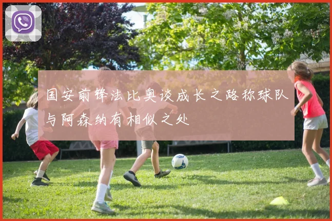 国安前锋法比奥谈成长之路称球队与阿森纳有相似之处