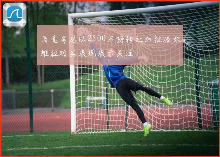 马竞考虑以2500万镑转让加拉格尔维拉对其表现表示关注