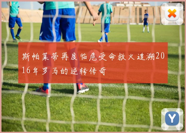 斯帕莱蒂再度临危受命救火追溯2016年罗马的逆转传奇