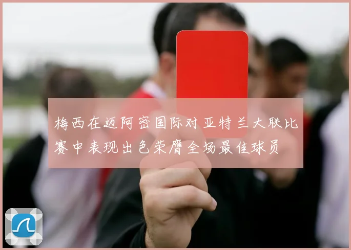 梅西在迈阿密国际对亚特兰大联比赛中表现出色荣膺全场最佳球员