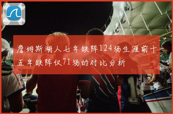 詹姆斯湖人七年缺阵124场生涯前十五年缺阵仅71场的对比分析