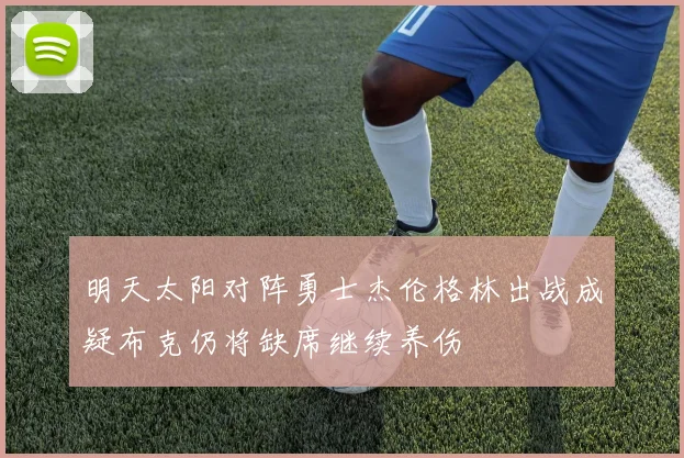明天太阳对阵勇士杰伦格林出战成疑布克仍将缺席继续养伤