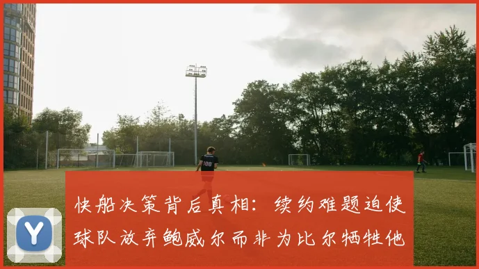 快船决策背后真相：续约难题迫使球队放弃鲍威尔而非为比尔牺牲他