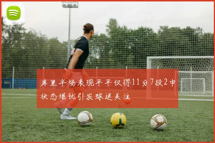 库里半场表现平平仅得11分7投2中状态堪忧引发球迷关注