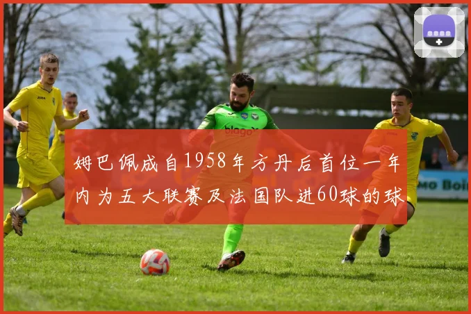 姆巴佩成自1958年方丹后首位一年内为五大联赛及法国队进60球的球员