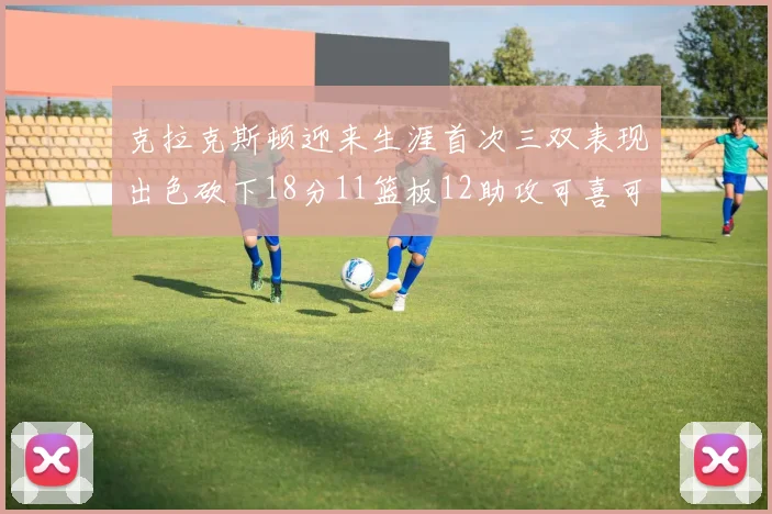 克拉克斯顿迎来生涯首次三双表现出色砍下18分11篮板12助攻可喜可贺