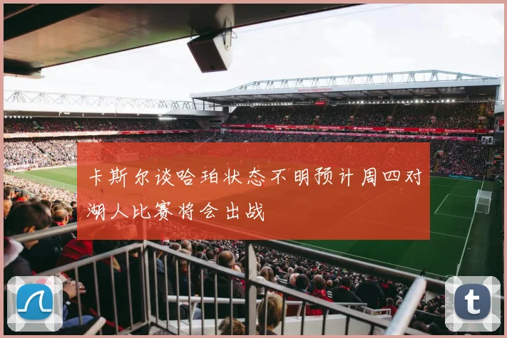 卡斯尔谈哈珀状态不明预计周四对湖人比赛将会出战