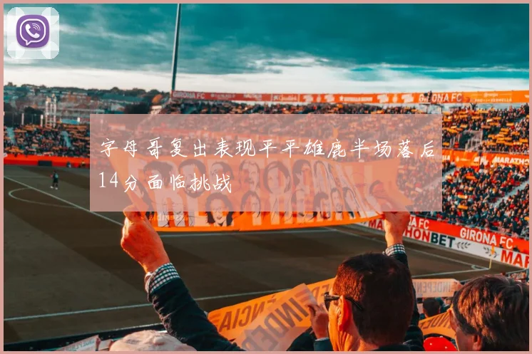 字母哥复出表现平平雄鹿半场落后14分面临挑战