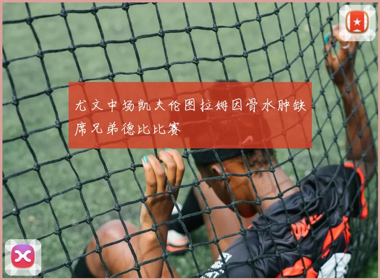 尤文中场凯夫伦图拉姆因骨水肿缺席兄弟德比比赛