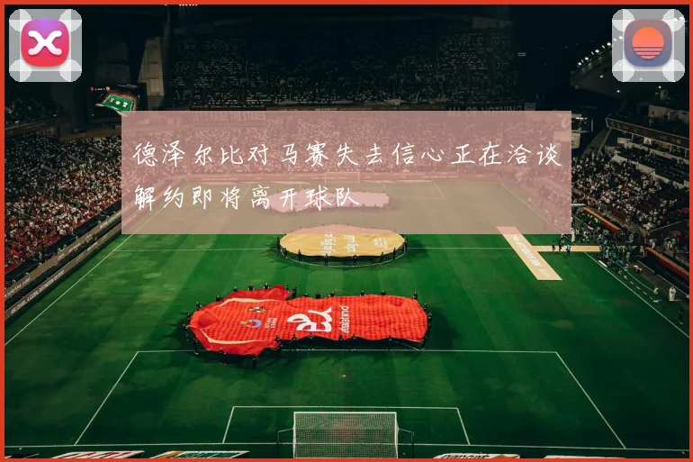 德泽尔比对马赛失去信心正在洽谈解约即将离开球队