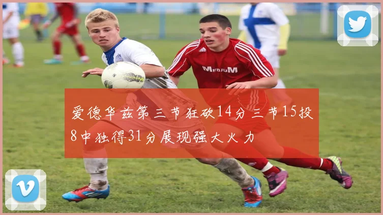 爱德华兹第三节狂砍14分三节15投8中独得31分展现强大火力