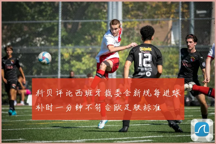 科贝评论西班牙裁委会新规每进球补时一分钟不符合欧足联标准